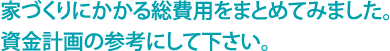 家づくりにかかる総費用をまとめてみました。資金計画の参考にして下さい。